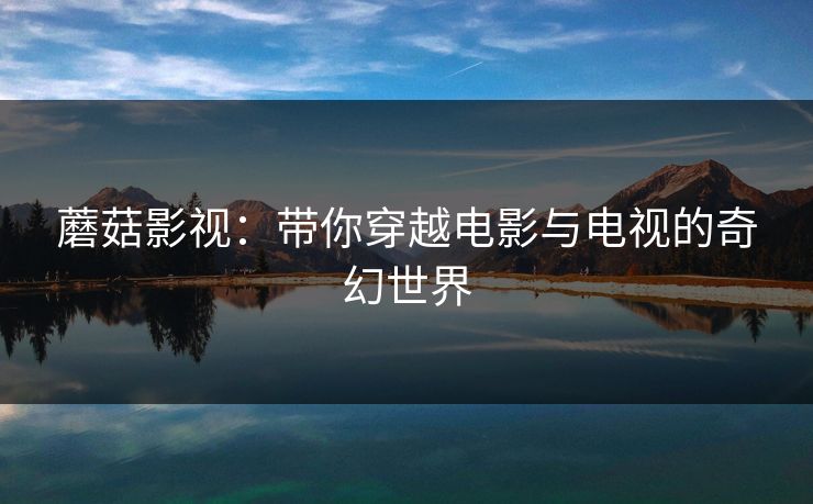 蘑菇影视:带你穿越电影与电视的奇幻世界 第1张 蘑菇影视:带你穿越电影与电视的奇幻世界 第1张