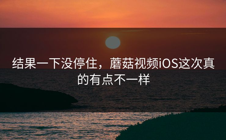 结果一下没停住,蘑菇视频iOS这次真的有点不一样 第1张 结果一下没停住,蘑菇视频iOS这次真的有点不一样 第1张