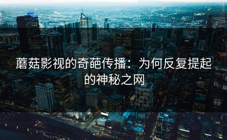 蘑菇影视的奇葩传播：为何反复提起的神秘之网  第1张