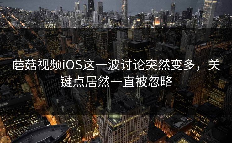 蘑菇视频iOS这一波讨论突然变多,关键点居然一直被忽略 第1张 蘑菇视频iOS这一波讨论突然变多,关键点居然一直被忽略 第1张