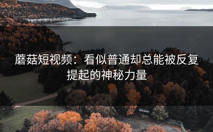 蘑菇短视频:看似普通却总能被反复提起的神秘力量 第1张 蘑菇短视频:看似普通却总能被反复提起的神秘力量 第1张