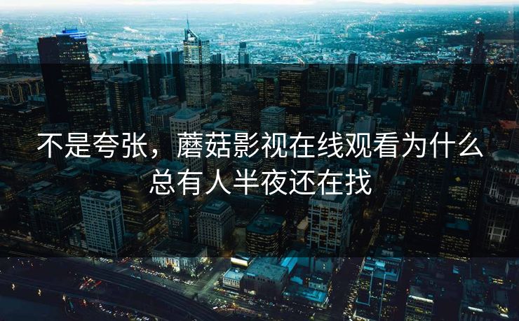 不是夸张，蘑菇影视在线观看为什么总有人半夜还在找  第1张