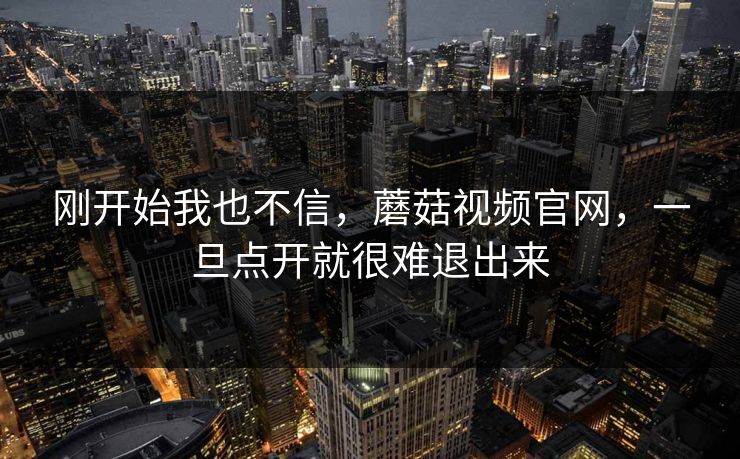 刚开始我也不信,蘑菇视频官网,一旦点开就很难退出来 第1张 刚开始我也不信,蘑菇视频官网,一旦点开就很难退出来 第1张