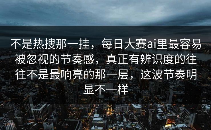 不是热搜那一挂，每日大赛ai里最容易被忽视的节奏感，真正有辨识度的往往不是最响亮的那一层，这波节奏明显不一样  第1张