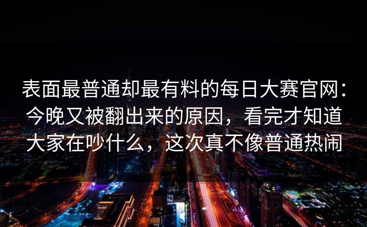 表面最普通却最有料的每日大赛官网:今晚又被翻出来的原因,看完才知道大家在吵什么,这次真不像普通热闹 第1张 表面最普通却最有料的每日大赛官网:今晚又被翻出来的原因,看完才知道大家在吵什么,这次真不像普通热闹 第1张