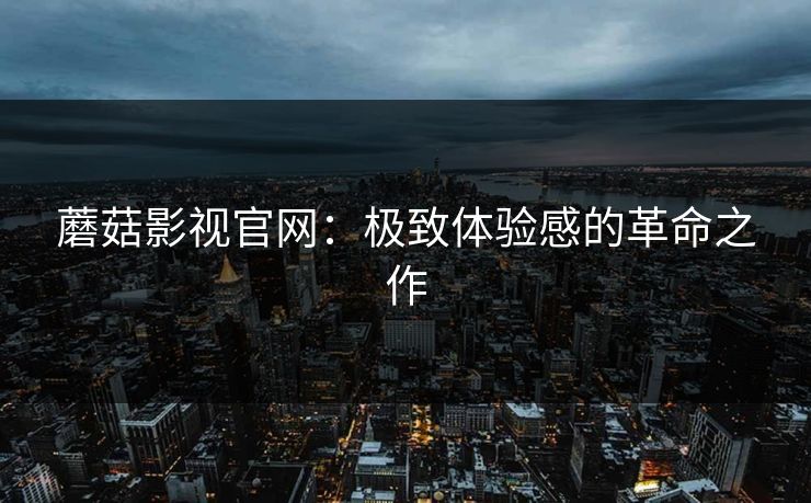 蘑菇影视官网:极致体验感的革命之作 第1张 蘑菇影视官网:极致体验感的革命之作 第1张