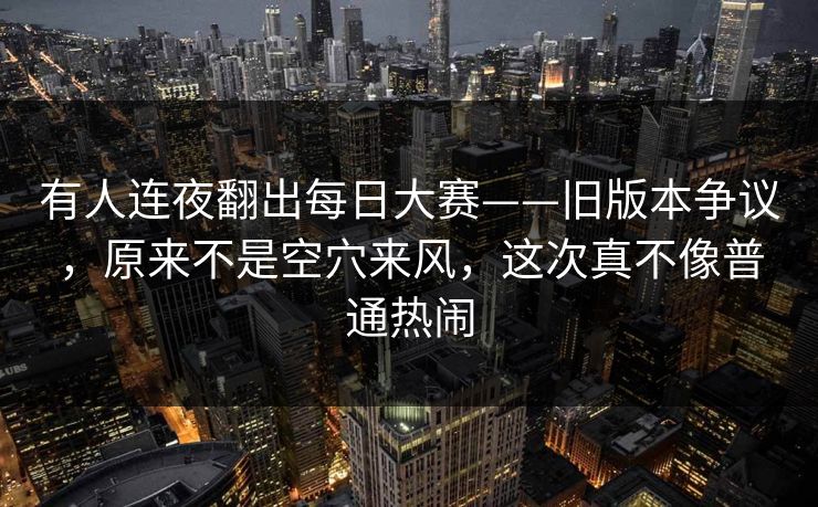 有人连夜翻出每日大赛——旧版本争议,原来不是空穴来风,这次真不像普通热闹 第1张 有人连夜翻出每日大赛——旧版本争议,原来不是空穴来风,这次真不像普通热闹 第1张