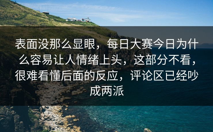 表面没那么显眼,每日大赛今日为什么容易让人情绪上头,这部分不看,很难看懂后面的反应,评论区已经吵成两派 第1张 表面没那么显眼,每日大赛今日为什么容易让人情绪上头,这部分不看,很难看懂后面的反应,评论区已经吵成两派 第1张