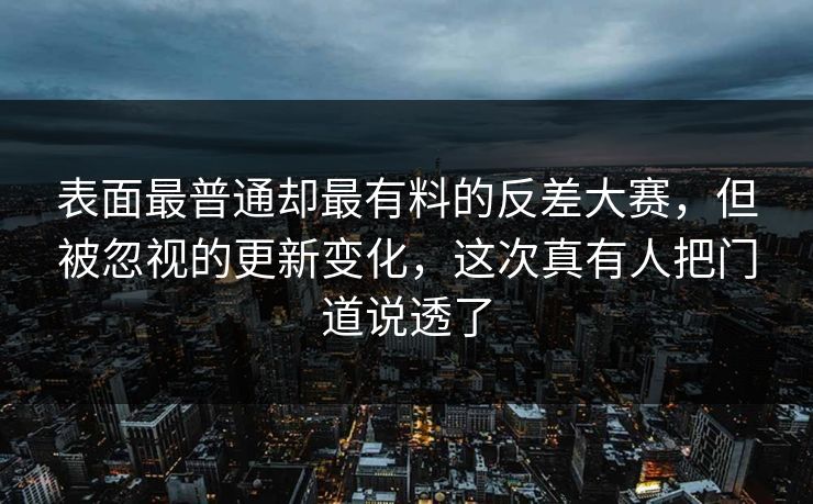 表面最普通却最有料的反差大赛,但被忽视的更新变化,这次真有人把门道说透了 第1张 表面最普通却最有料的反差大赛,但被忽视的更新变化,这次真有人把门道说透了 第1张