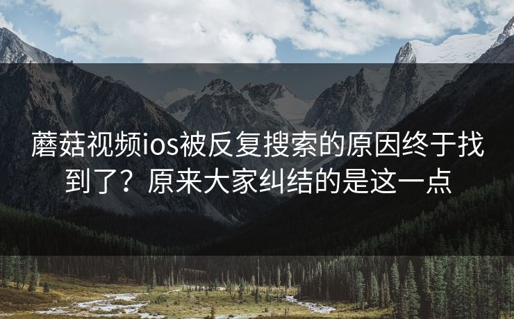 蘑菇视频ios被反复搜索的原因终于找到了?原来大家纠结的是这一点 第1张 蘑菇视频ios被反复搜索的原因终于找到了?原来大家纠结的是这一点 第1张