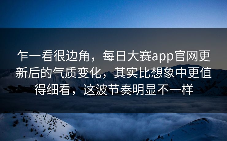 乍一看很边角,每日大赛app官网更新后的气质变化,其实比想象中更值得细看,这波节奏明显不一样 第1张 乍一看很边角,每日大赛app官网更新后的气质变化,其实比想象中更值得细看,这波节奏明显不一样 第1张