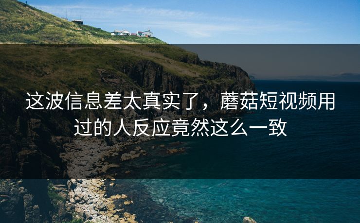 这波信息差太真实了，蘑菇短视频用过的人反应竟然这么一致  第1张