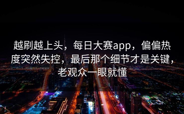 越刷越上头,每日大赛app,偏偏热度突然失控,最后那个细节才是关键,老观众一眼就懂 第1张 越刷越上头,每日大赛app,偏偏热度突然失控,最后那个细节才是关键,老观众一眼就懂 第1张