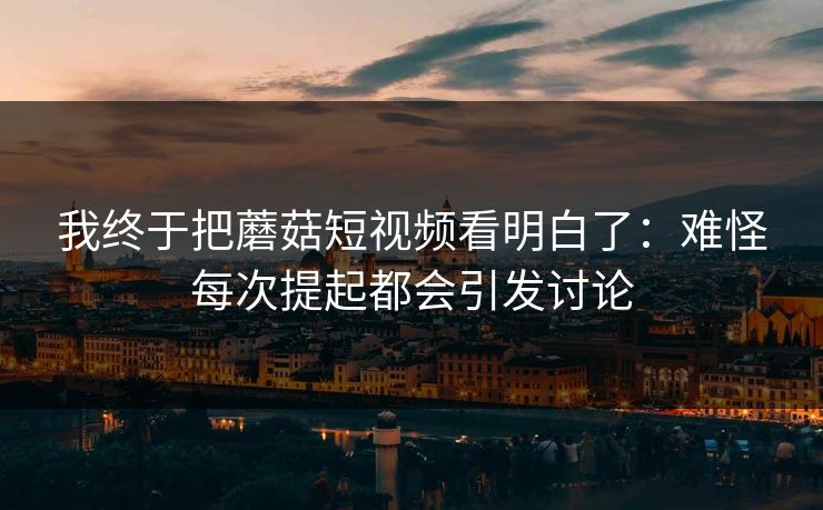 我终于把蘑菇短视频看明白了:难怪每次提起都会引发讨论 第1张 我终于把蘑菇短视频看明白了:难怪每次提起都会引发讨论 第1张