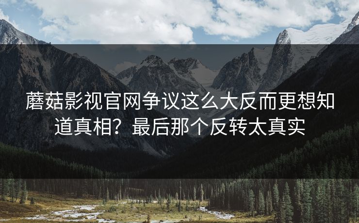 蘑菇影视官网争议这么大反而更想知道真相?最后那个反转太真实 第1张 蘑菇影视官网争议这么大反而更想知道真相?最后那个反转太真实 第1张