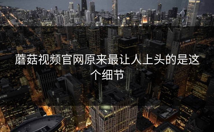 蘑菇视频官网原来最让人上头的是这个细节 第1张 蘑菇视频官网原来最让人上头的是这个细节 第1张