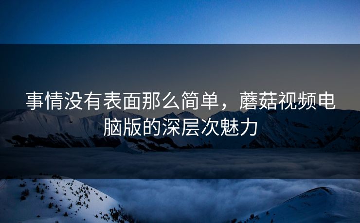 事情没有表面那么简单,蘑菇视频电脑版的深层次魅力 第1张 事情没有表面那么简单,蘑菇视频电脑版的深层次魅力 第1张