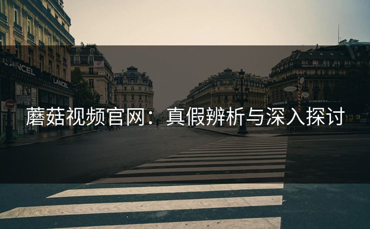 蘑菇视频官网:真假辨析与深入探讨 第1张 蘑菇视频官网:真假辨析与深入探讨 第1张