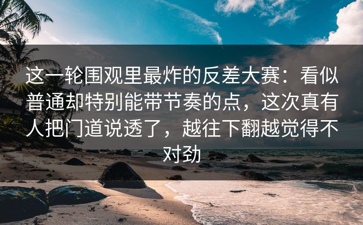 这一轮围观里最炸的反差大赛:看似普通却特别能带节奏的点,这次真有人把门道说透了,越往下翻越觉得不对劲 第1张 这一轮围观里最炸的反差大赛:看似普通却特别能带节奏的点,这次真有人把门道说透了,越往下翻越觉得不对劲 第1张