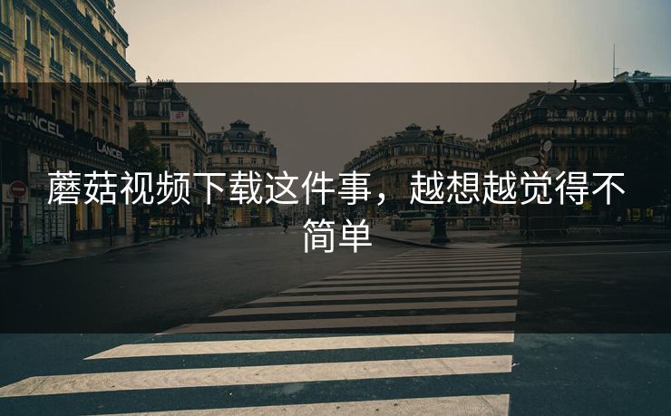 蘑菇视频下载这件事,越想越觉得不简单 第1张 蘑菇视频下载这件事,越想越觉得不简单 第1张
