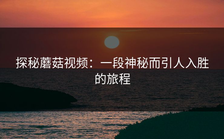 探秘蘑菇视频:一段神秘而引人入胜的旅程 第1张 探秘蘑菇视频:一段神秘而引人入胜的旅程 第1张