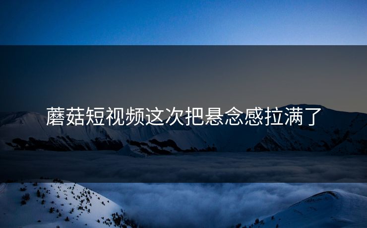 蘑菇短视频这次把悬念感拉满了 第1张 蘑菇短视频这次把悬念感拉满了 第1张