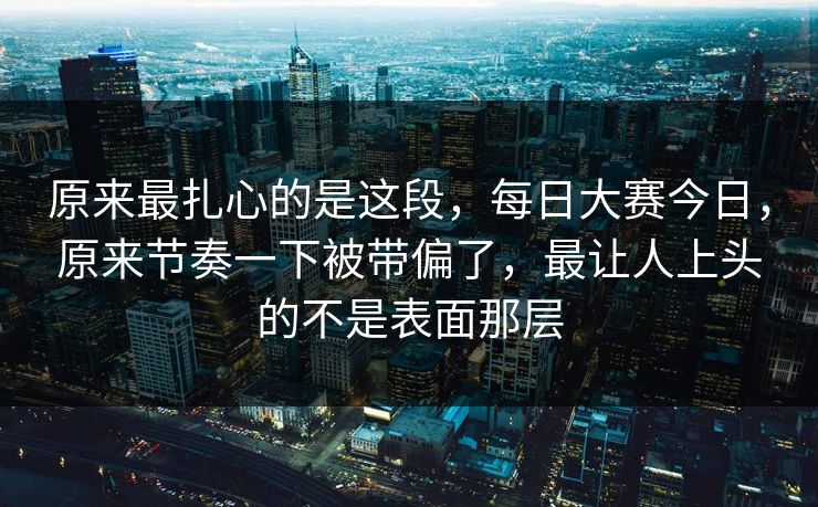 原来最扎心的是这段,每日大赛今日,原来节奏一下被带偏了,最让人上头的不是表面那层 第1张 原来最扎心的是这段,每日大赛今日,原来节奏一下被带偏了,最让人上头的不是表面那层 第1张