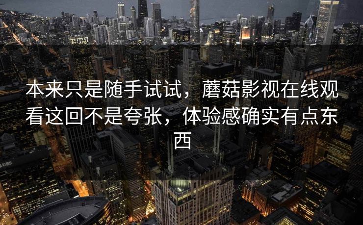 本来只是随手试试,蘑菇影视在线观看这回不是夸张,体验感确实有点东西 第1张 本来只是随手试试,蘑菇影视在线观看这回不是夸张,体验感确实有点东西 第1张