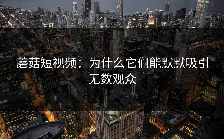 蘑菇短视频:为什么它们能默默吸引无数观众 第1张 蘑菇短视频:为什么它们能默默吸引无数观众 第1张